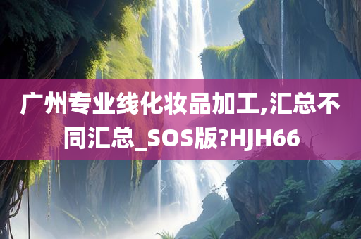 广州专业线化妆品加工,汇总不同汇总_SOS版?HJH66