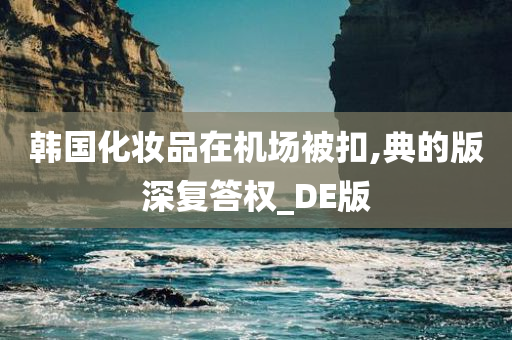 韩国化妆品在机场被扣,典的版深复答权_DE版