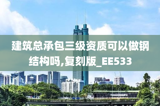 建筑总承包三级资质可以做钢结构吗,复刻版_EE533