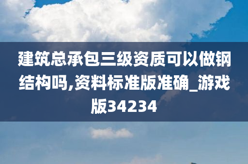 建筑总承包三级资质可以做钢结构吗,资料标准版准确_游戏版34234