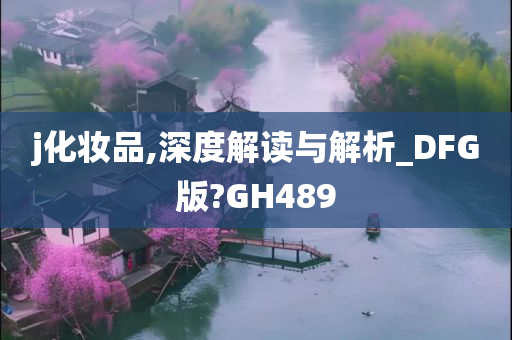 j化妆品,深度解读与解析_DFG版?GH489