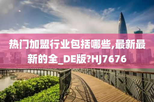 热门加盟行业包括哪些,最新最新的全_DE版?HJ7676