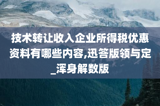 技术转让收入企业所得税优惠资料有哪些内容,迅答版领与定_浑身解数版