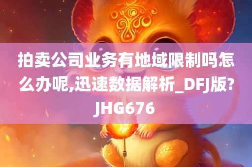 拍卖公司业务有地域限制吗怎么办呢,迅速数据解析_DFJ版?JHG676