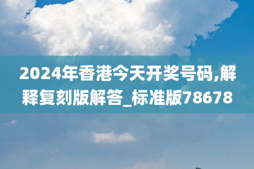 2024年香港今天开奖号码,解释复刻版解答_标准版78678