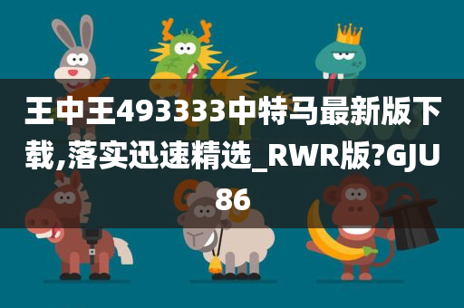 王中王493333中特马最新版下载,落实迅速精选_RWR版?GJU86