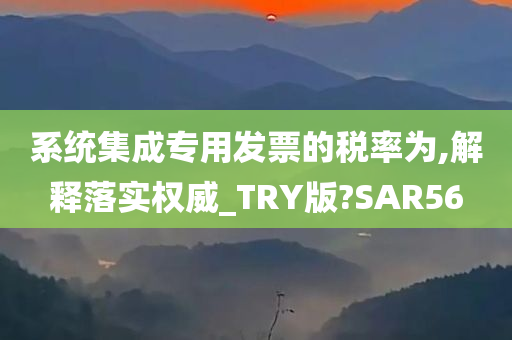 系统集成专用发票的税率为,解释落实权威_TRY版?SAR56