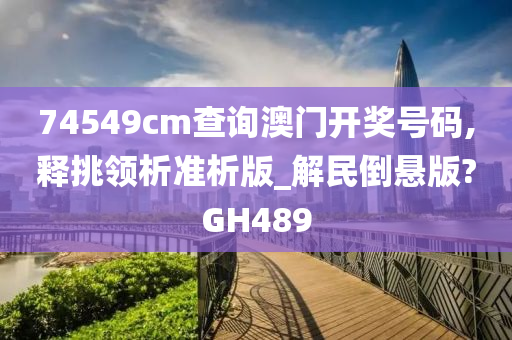 74549cm查询澳门开奖号码,释挑领析准析版_解民倒悬版?GH489