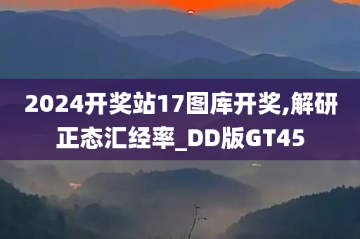 2024开奖站17图库开奖,解研正态汇经率_DD版GT45