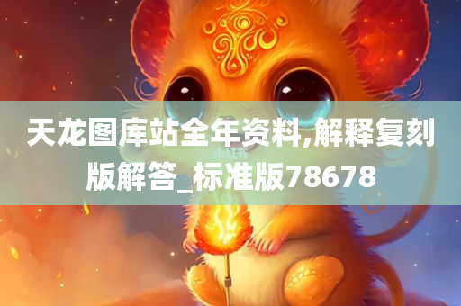 天龙图库站全年资料,解释复刻版解答_标准版78678