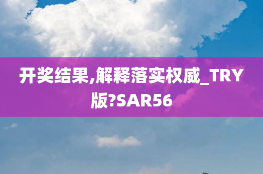 开奖结果,解释落实权威_TRY版?SAR56