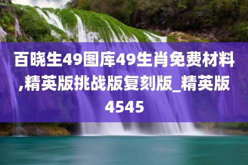 百晓生49图库49生肖免费材料,精英版挑战版复刻版_精英版4545