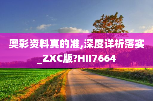 奥彩资料真的准,深度详析落实_ZXC版?HII7664