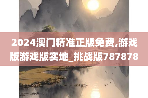 2024澳门精准正版免费,游戏版游戏版实地_挑战版787878