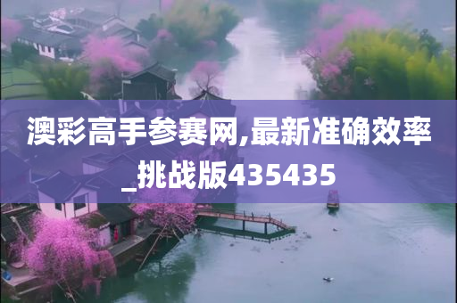 澳彩高手参赛网,最新准确效率_挑战版435435