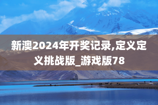 新澳2024年开奖记录,定义定义挑战版_游戏版78