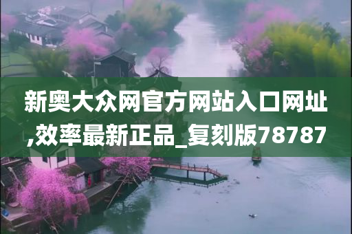 新奥大众网官方网站入口网址,效率最新正品_复刻版78787