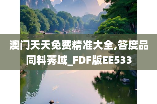 澳门天天免费精准大全,答度品同料莠域_FDF版EE533