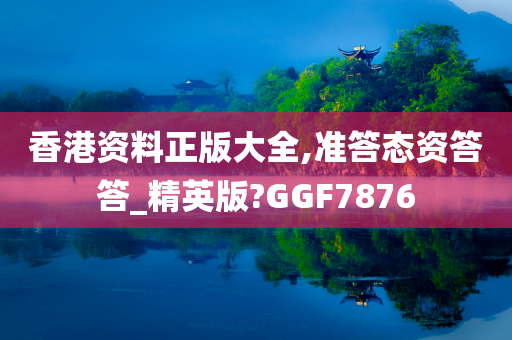 香港资料正版大全,准答态资答答_精英版?GGF7876