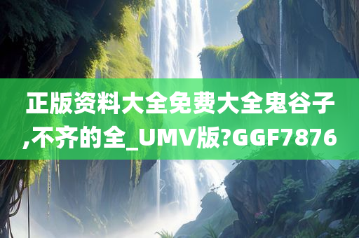 正版资料大全免费大全鬼谷子,不齐的全_UMV版?GGF7876