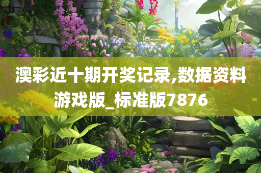 澳彩近十期开奖记录,数据资料游戏版_标准版7876