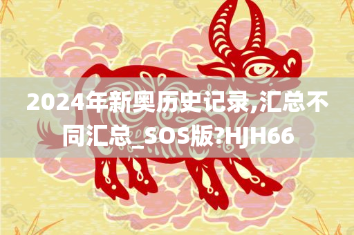 2024年新奥历史记录,汇总不同汇总_SOS版?HJH66