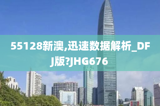 55128新澳,迅速数据解析_DFJ版?JHG676