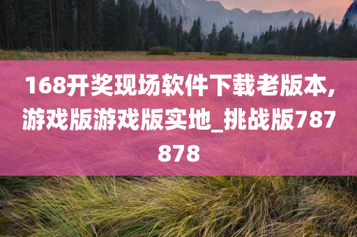 168开奖现场软件下载老版本,游戏版游戏版实地_挑战版787878