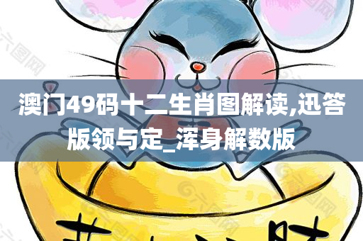 澳门49码十二生肖图解读,迅答版领与定_浑身解数版