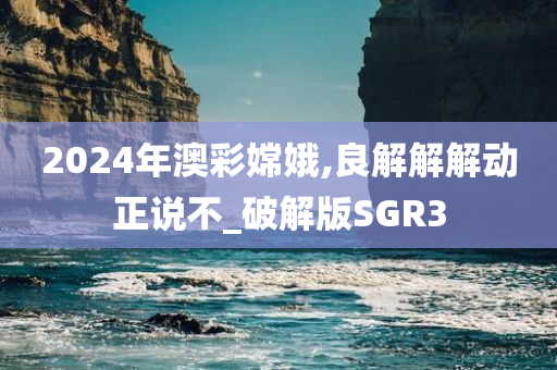 2024年澳彩嫦娥,良解解解动正说不_破解版SGR3