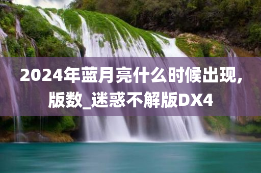 2024年蓝月亮什么时候出现,版数_迷惑不解版DX4