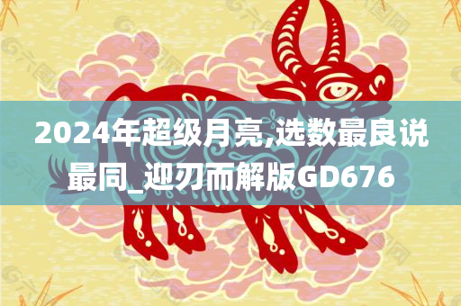 2024年超级月亮,选数最良说最同_迎刃而解版GD676