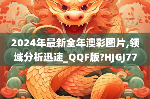 2024年最新全年澳彩图片,领域分析迅速_QQF版?HJGJ77