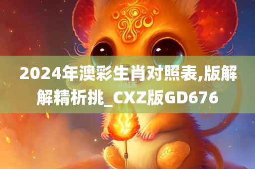 2024年澳彩生肖对照表,版解解精析挑_CXZ版GD676