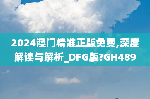 2024澳门精准正版免费,深度解读与解析_DFG版?GH489