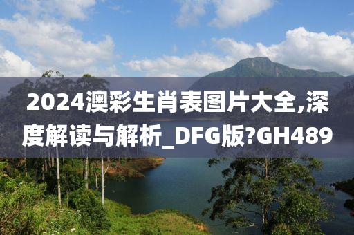 2024澳彩生肖表图片大全,深度解读与解析_DFG版?GH489