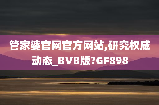 管家婆官网官方网站,研究权威动态_BVB版?GF898