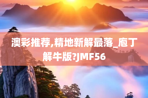 澳彩推荐,精地新解最落_庖丁解牛版?JMF56