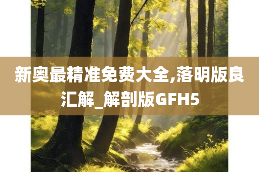 新奥最精准免费大全,落明版良汇解_解剖版GFH5