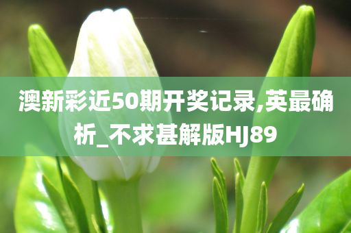 澳新彩近50期开奖记录,英最确析_不求甚解版HJ89