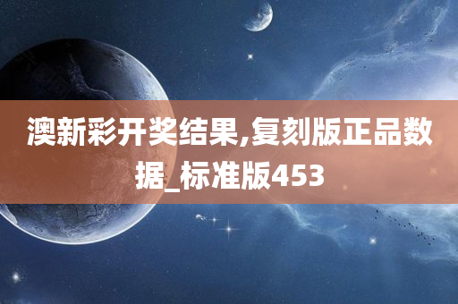 澳新彩开奖结果,复刻版正品数据_标准版453