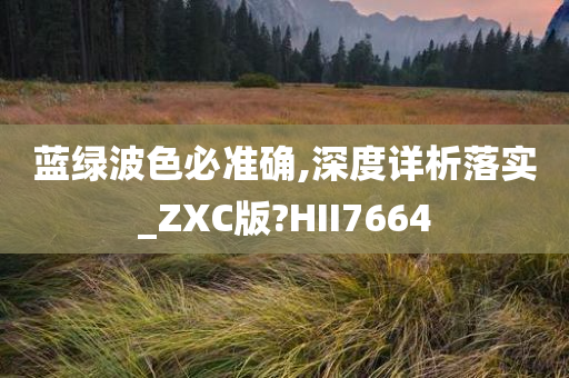 蓝绿波色必准确,深度详析落实_ZXC版?HII7664