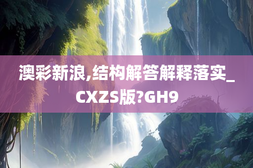 澳彩新浪,结构解答解释落实_CXZS版?GH9