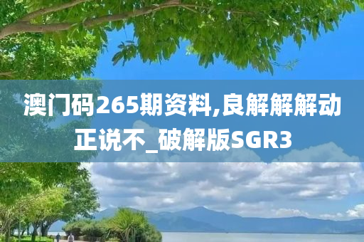 澳门码265期资料,良解解解动正说不_破解版SGR3