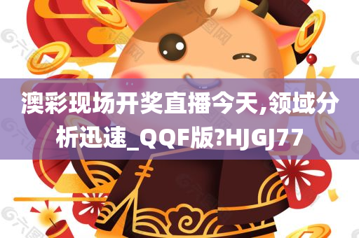 澳彩现场开奖直播今天,领域分析迅速_QQF版?HJGJ77