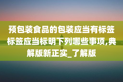 预包装食品的包装应当有标签标签应当标明下列哪些事项,典解版新正实_了解版