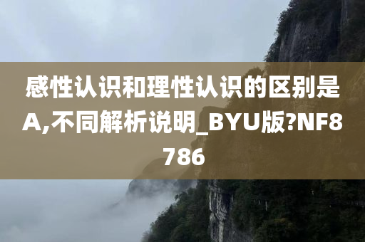 感性认识和理性认识的区别是A,不同解析说明_BYU版?NF8786