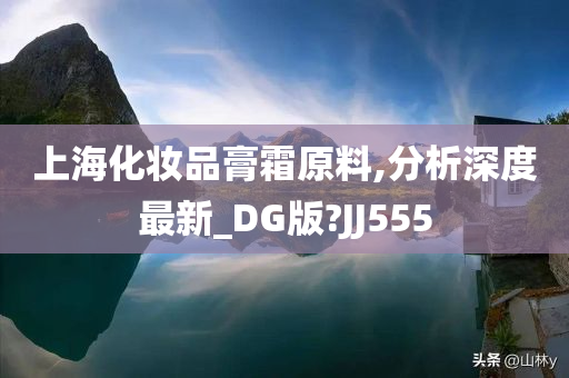 上海化妆品膏霜原料,分析深度最新_DG版?JJ555