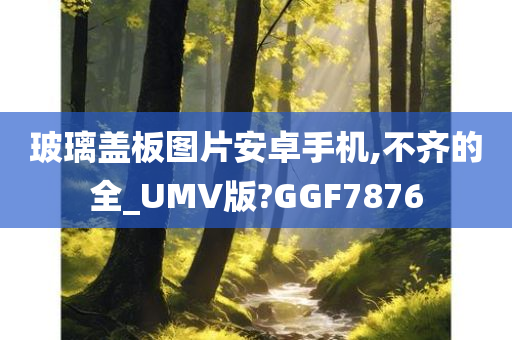 玻璃盖板图片安卓手机,不齐的全_UMV版?GGF7876