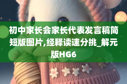 初中家长会家长代表发言稿简短版图片,经释读速分挑_解元版HG6